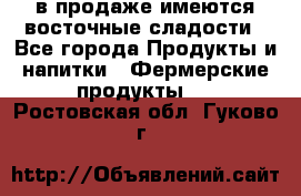 в продаже имеются восточные сладости - Все города Продукты и напитки » Фермерские продукты   . Ростовская обл.,Гуково г.